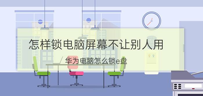 怎样锁电脑屏幕不让别人用 华为电脑怎么锁e盘？